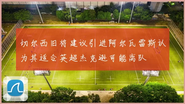 切尔西旧将建议引进阿尔瓦雷斯认为其适合英超杰克逊可能离队