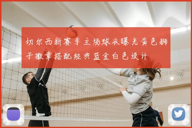 切尔西新赛季主场球衣曝光黄色狮子徽章搭配经典蓝金白色设计