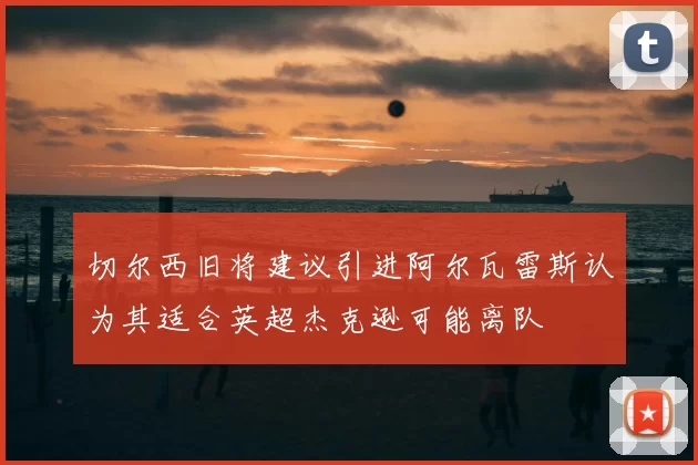 切尔西旧将建议引进阿尔瓦雷斯认为其适合英超杰克逊可能离队