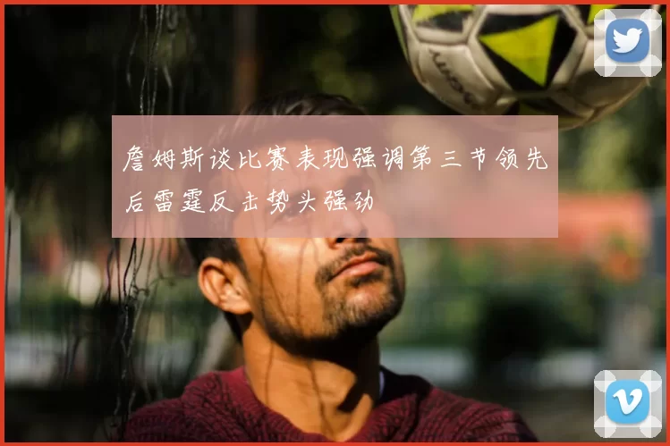 詹姆斯谈比赛表现强调第三节领先后雷霆反击势头强劲