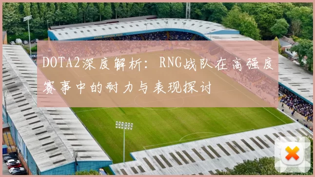 DOTA2深度解析：RNG战队在高强度赛事中的耐力与表现探讨