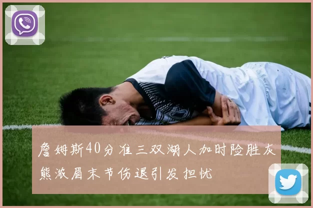 詹姆斯40分准三双湖人加时险胜灰熊浓眉末节伤退引发担忧