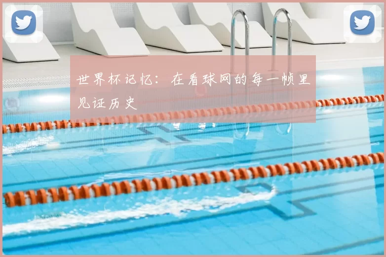 世界杯记忆：在看球网的每一帧里见证历史