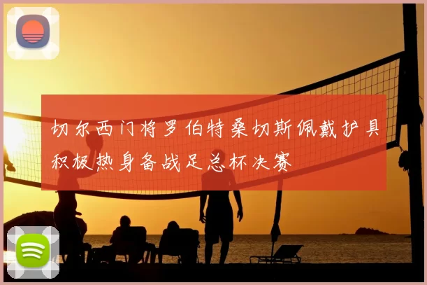 切尔西门将罗伯特桑切斯佩戴护具积极热身备战足总杯决赛