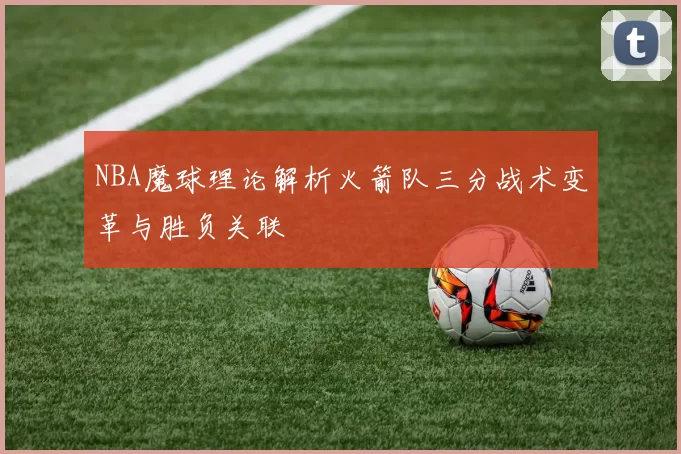 NBA魔球理论解析火箭队三分战术变革与胜负关联