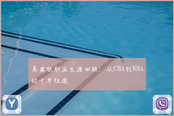 易建联职业生涯回顾:从CBA到NBA的十年征途