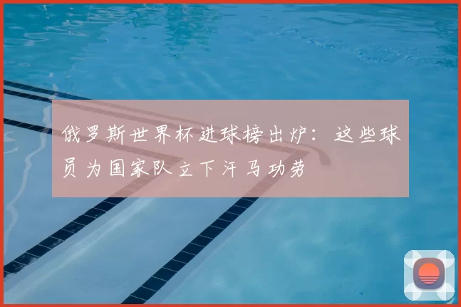 俄罗斯世界杯进球榜出炉：这些球员为国家队立下汗马功劳