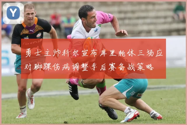 勇士主帅科尔宣布库里轮休三场应对脚踝伤病调整季后赛备战策略