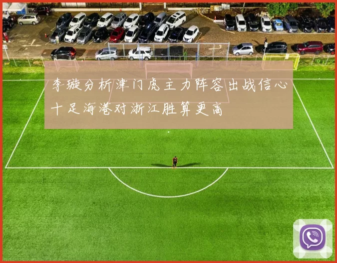 李璇分析津门虎主力阵容出战信心十足海港对浙江胜算更高