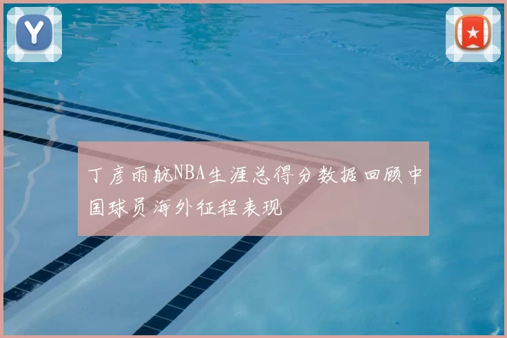 丁彦雨航NBA生涯总得分数据回顾中国球员海外征程表现