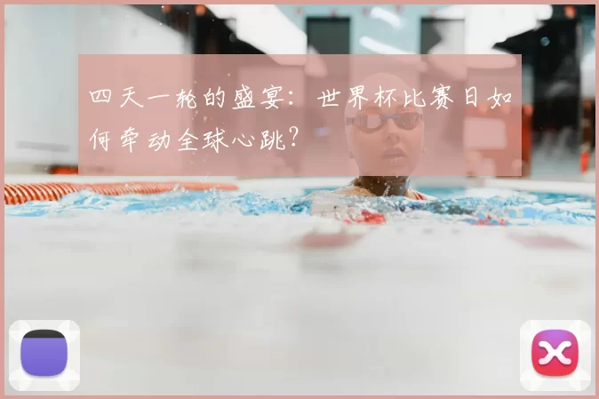 四天一轮的盛宴：世界杯比赛日如何牵动全球心跳？