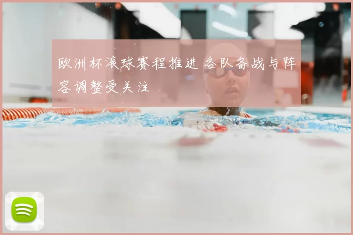 欧洲杯滚球赛程推进 各队备战与阵容调整受关注
