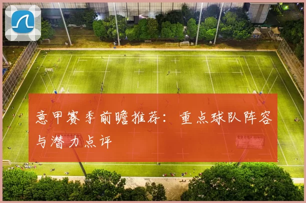 意甲赛季前瞻推荐：重点球队阵容与潜力点评