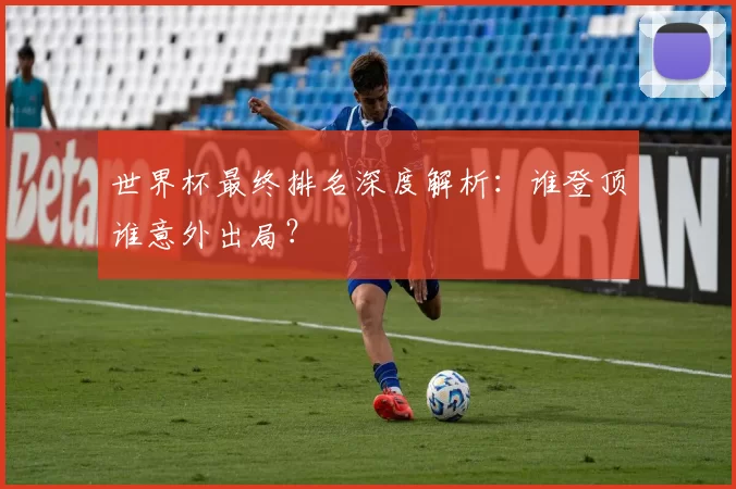 世界杯最终排名深度解析:谁登顶谁意外出局?