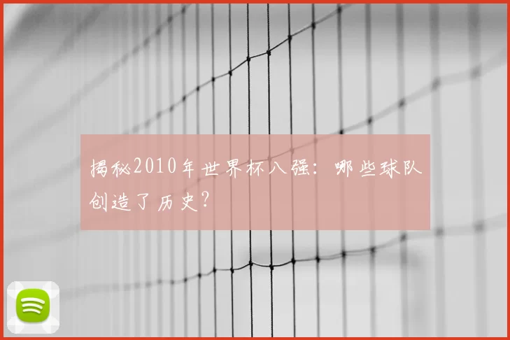 揭秘2010年世界杯八强：哪些球队创造了历史？