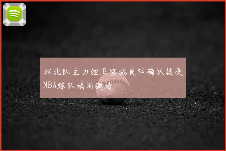 湘北队主力控卫宫城良田确认接受NBA球队试训邀请