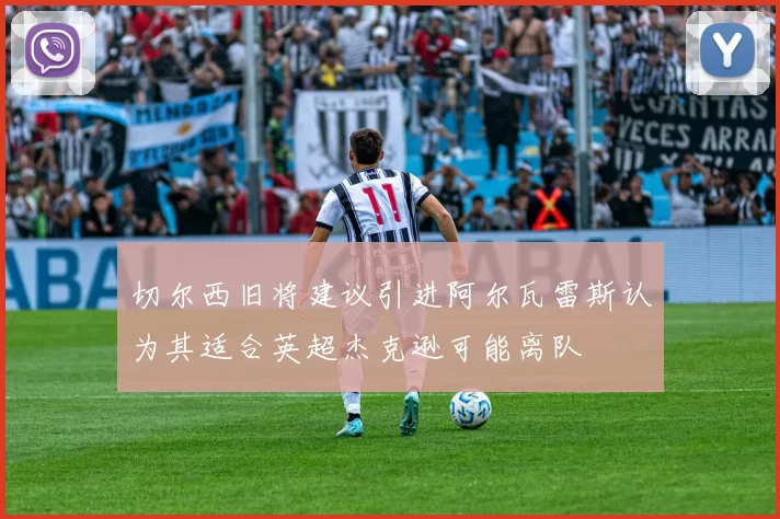 切尔西旧将建议引进阿尔瓦雷斯认为其适合英超杰克逊可能离队