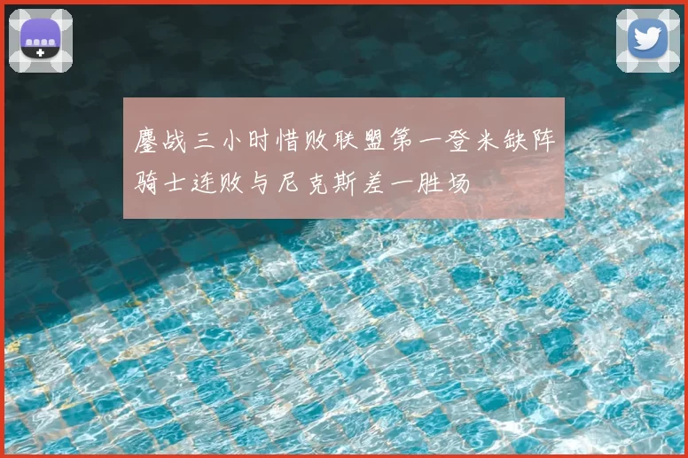 鏖战三小时惜败联盟第一登米缺阵骑士连败与尼克斯差一胜场