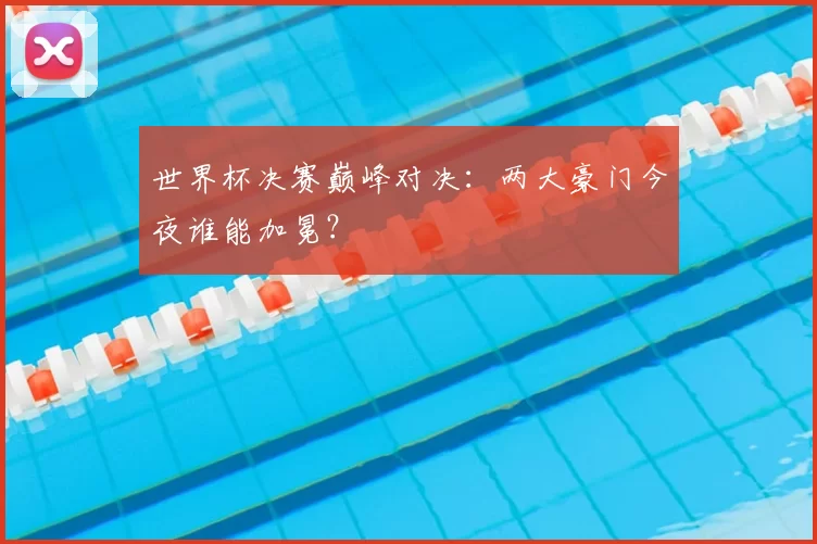 世界杯决赛巅峰对决:两大豪门今夜谁能加冕?