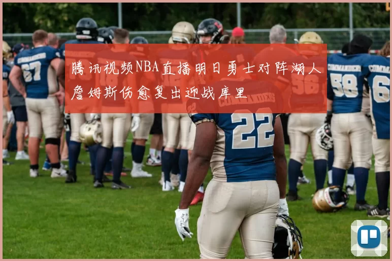 腾讯视频NBA直播明日勇士对阵湖人詹姆斯伤愈复出迎战库里