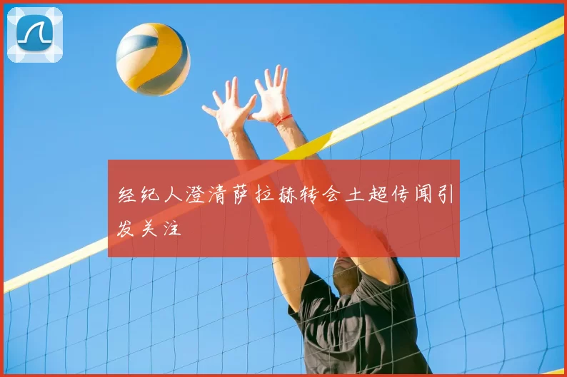 经纪人澄清萨拉赫转会土超传闻引发关注