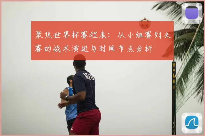 聚焦世界杯赛程表：从小组赛到决赛的战术演进与时间节点分析