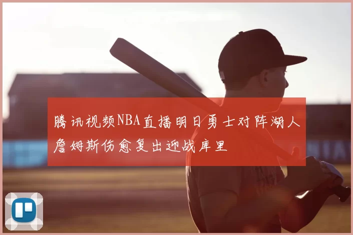 腾讯视频NBA直播明日勇士对阵湖人詹姆斯伤愈复出迎战库里