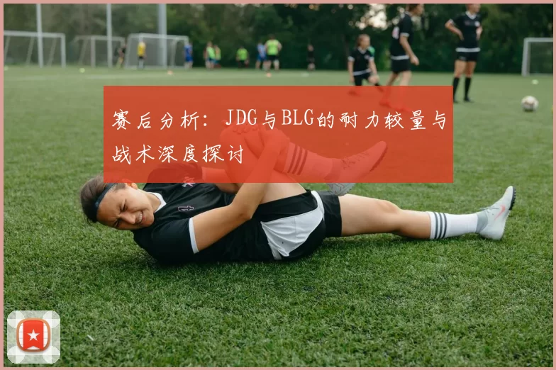 赛后分析:JDG与BLG的耐力较量与战术深度探讨
