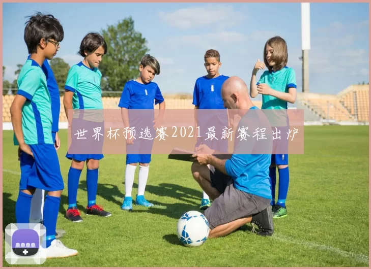 世界杯预选赛2021最新赛程出炉