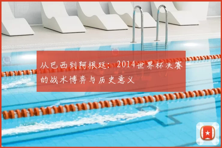 从巴西到阿根廷：2014世界杯决赛的战术博弈与历史意义
