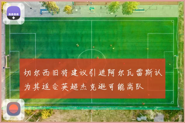 切尔西旧将建议引进阿尔瓦雷斯认为其适合英超杰克逊可能离队