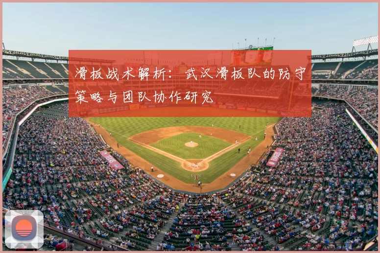 滑板战术解析：武汉滑板队的防守策略与团队协作研究