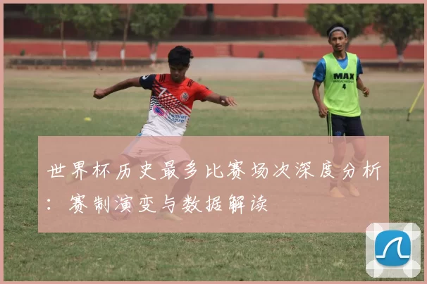 世界杯历史最多比赛场次深度分析:赛制演变与数据解读