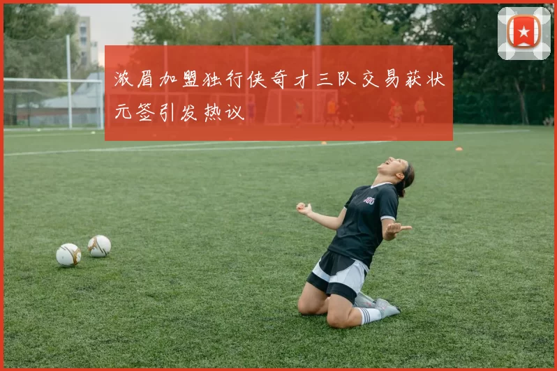 浓眉加盟独行侠奇才三队交易获状元签引发热议