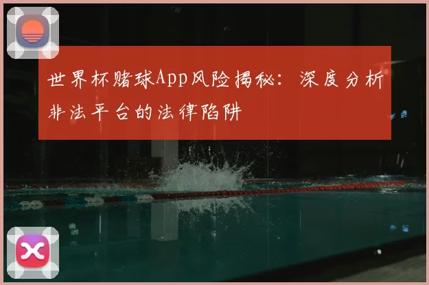 世界杯赌球App风险揭秘:深度分析非法平台的法律陷阱