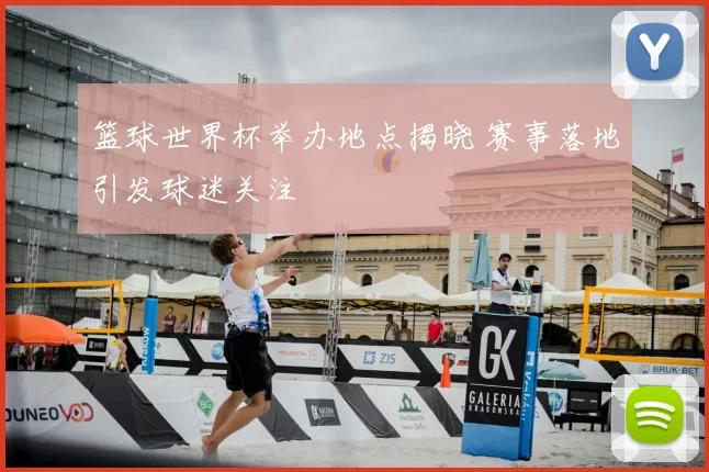 篮球世界杯举办地点揭晓 赛事落地引发球迷关注