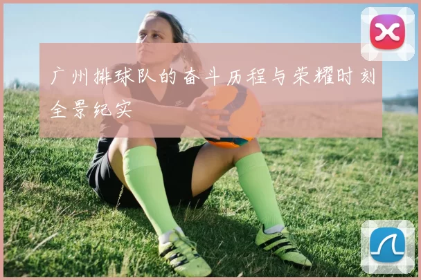 广州排球队的奋斗历程与荣耀时刻全景纪实