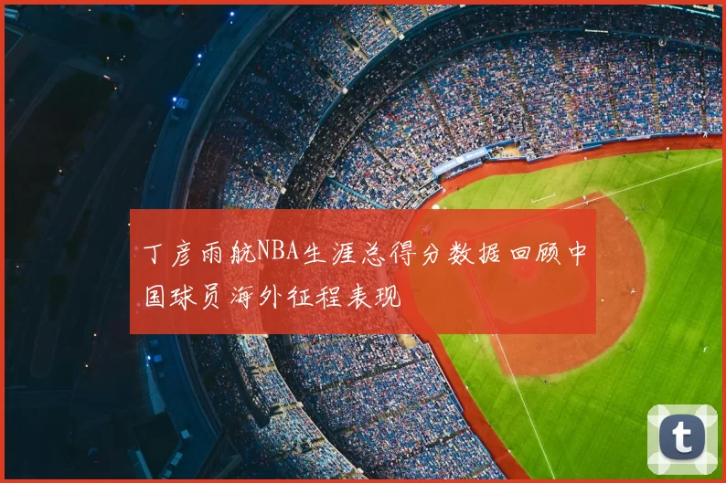 丁彦雨航NBA生涯总得分数据回顾中国球员海外征程表现