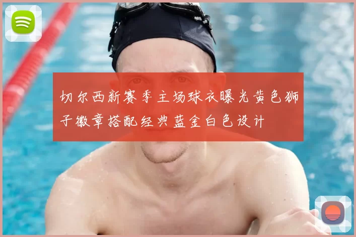 切尔西新赛季主场球衣曝光黄色狮子徽章搭配经典蓝金白色设计