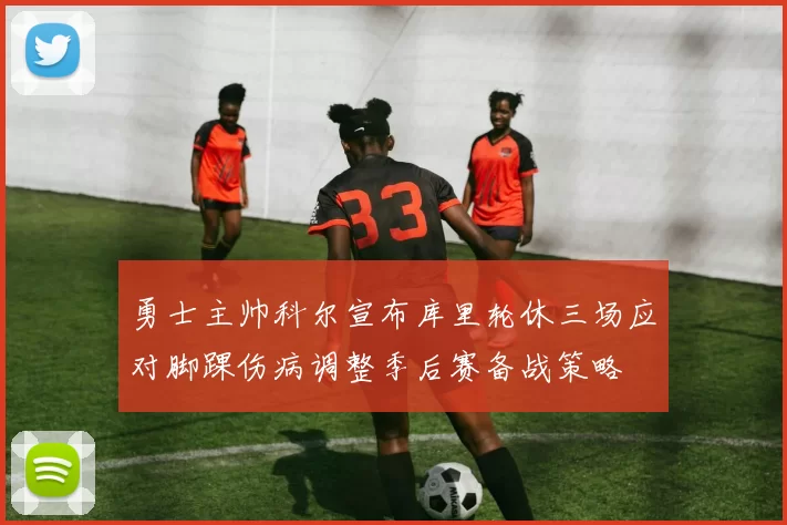 勇士主帅科尔宣布库里轮休三场应对脚踝伤病调整季后赛备战策略