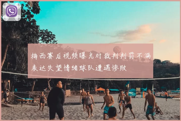 梅西赛后视频曝光对裁判判罚不满表达失望情绪球队遭遇惨败