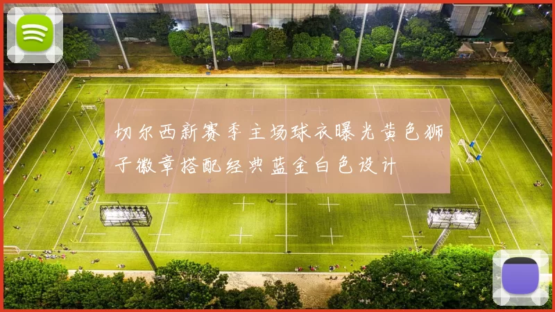 切尔西新赛季主场球衣曝光黄色狮子徽章搭配经典蓝金白色设计