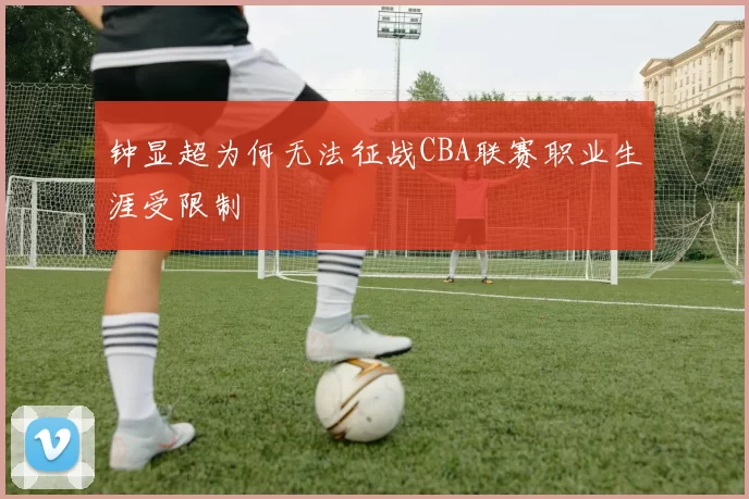 钟显超为何无法征战CBA联赛职业生涯受限制