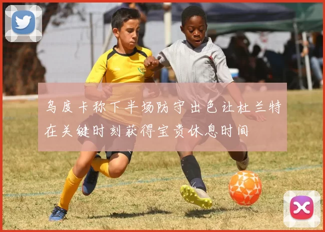 乌度卡称下半场防守出色让杜兰特在关键时刻获得宝贵休息时间
