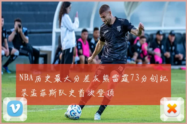 NBA历史最大分差灰熊雷霆73分创纪录孟菲斯队史首次登顶