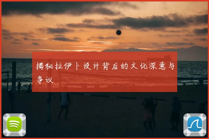 揭秘拉伊卜设计背后的文化深意与争议