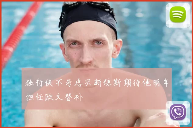 独行侠不考虑买断琼斯期待他明年担任欧文替补