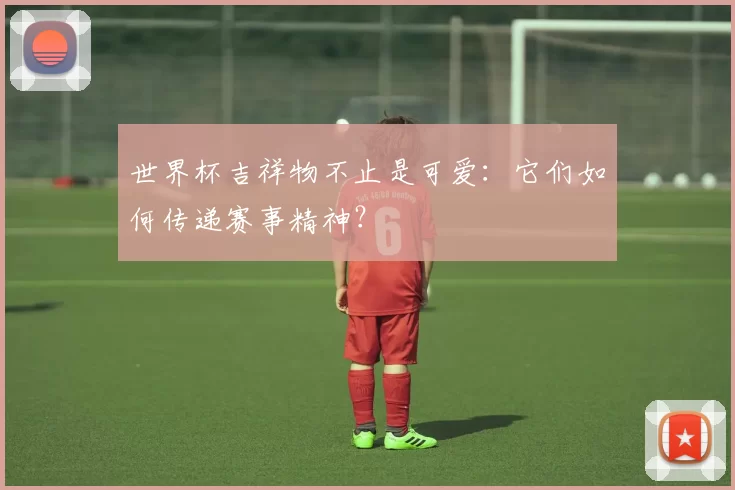 世界杯吉祥物不止是可爱：它们如何传递赛事精神？