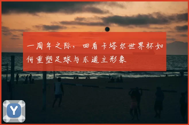 一周年之际,回看卡塔尔世界杯如何重塑足球与东道主形象