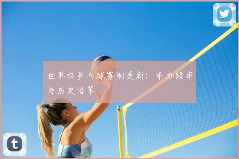 世界杯乒乓球赛制更新：举办频率与历史沿革
